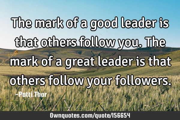 The mark of a good leader is that others follow you. The mark of a great leader is that others