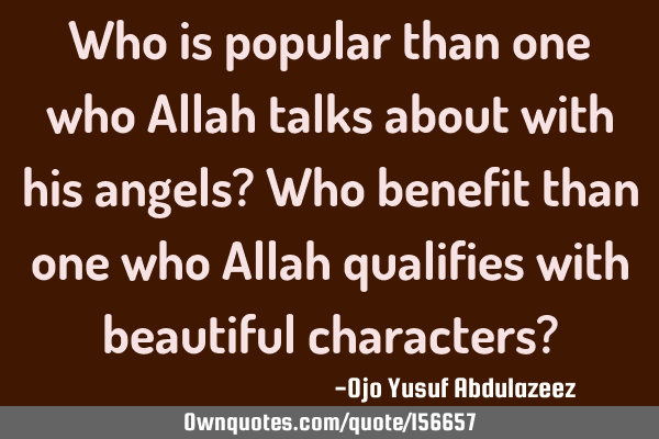 Who is popular than one who Allah talks about with his angels?
Who benefit than one who Allah