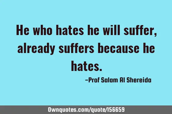 He who hates he will suffer,already suffers because he