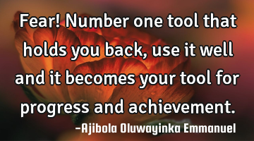 Fear! Number one tool that holds you back, use it well and it becomes your tool for progress and