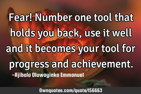 Fear! Number one tool that holds you back, use it well and it becomes your tool for progress and