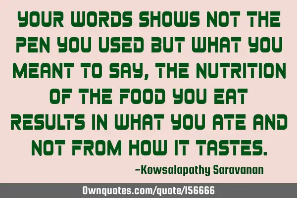 Your words shows not the pen you used but what you meant to say, the nutrition of the food you eat