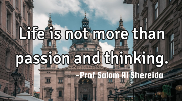 Life is not more than passion and thinking.