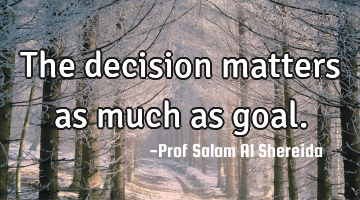 The decision matters as much as goal.
