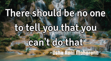 There should be no one to tell you that you can