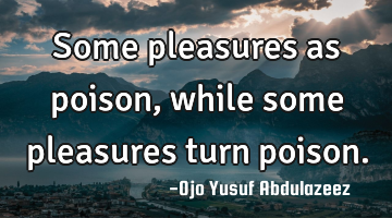 Some pleasures as poison,while some pleasures turn poison.