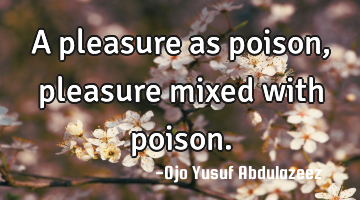 A pleasure as poison, pleasure mixed with poison.