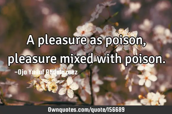 A pleasure as poison, pleasure mixed with