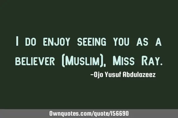I do enjoy seeing you as a believer (Muslim), Miss R