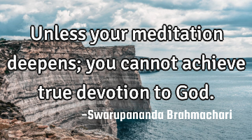 Unless your meditation deepens; you cannot achieve true devotion to God.