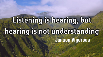 Listening is hearing , but hearing is not understanding