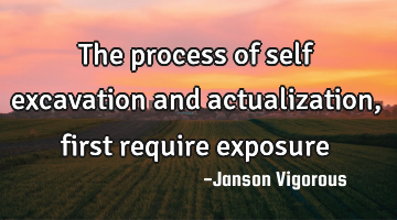 The process of self excavation and actualization, first require exposure