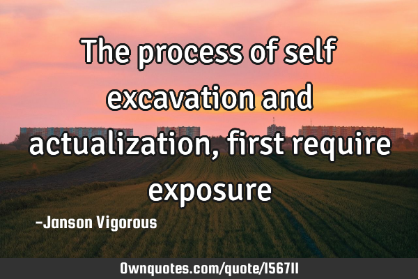 The process of self excavation and actualization, first require