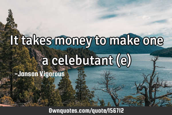 It takes money to make one a celebutant (e)
