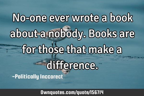 No-one ever wrote a book about a nobody. Books are for those that make a