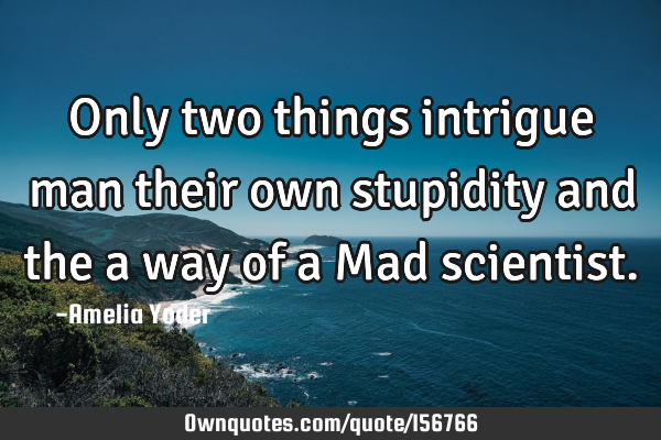 Only two things intrigue man their own stupidity and the a way of a Mad