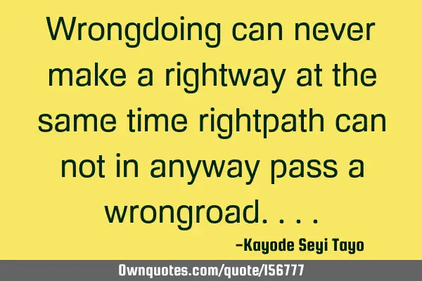 Wrongdoing can never make a rightway at the same time rightpath can not in anyway pass a