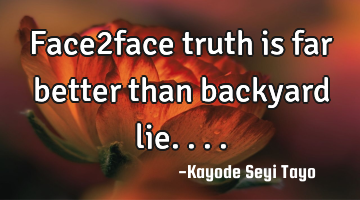 Face2face truth is far better than backyard lie....