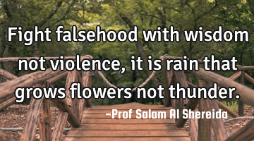 Fight falsehood with wisdom not violence, it is rain that grows flowers not thunder.