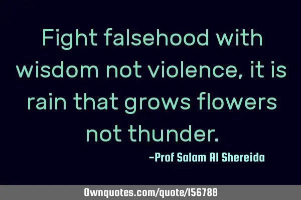 Fight falsehood with wisdom not violence, it is rain that grows flowers not