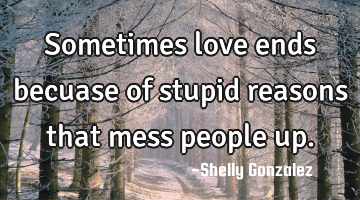 Sometimes love ends becuase of stupid reasons that mess people up.