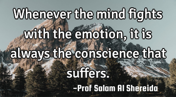 Whenever the mind fights with the emotion , it is always the conscience that suffers.