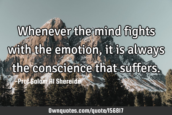 Whenever the mind fights with the emotion , it is always the conscience that
