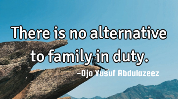 There is no alternative to family in duty.