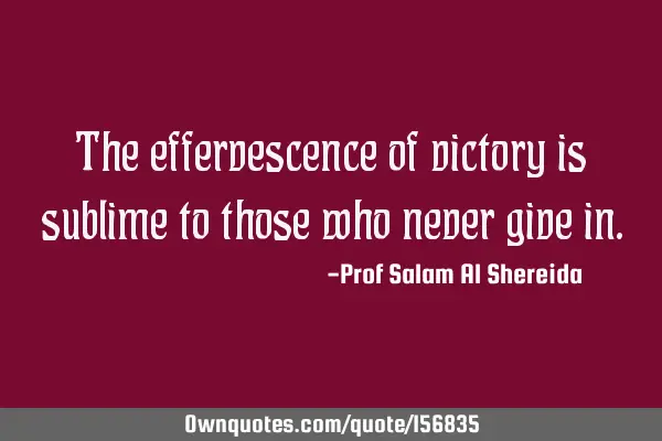 The effervescence of victory is sublime to those who never give
