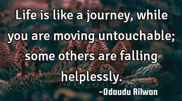 Life is like a journey, while you are moving untouchable; some others are falling helplessly.