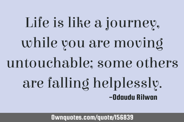 Life is like a journey, while you are moving untouchable; some others are falling