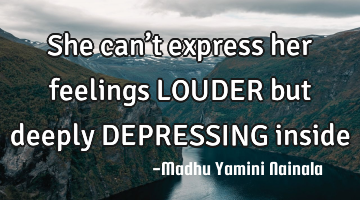 She can’t express her feelings LOUDER but deeply DEPRESSING  inside