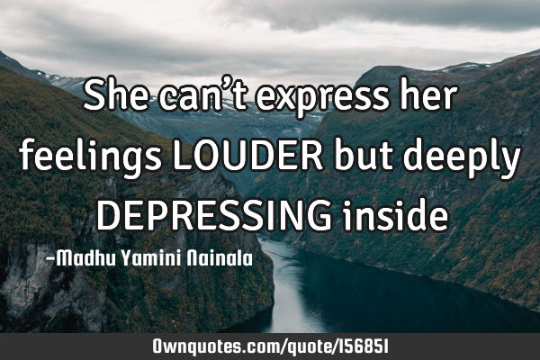 She can’t express her feelings LOUDER but deeply DEPRESSING