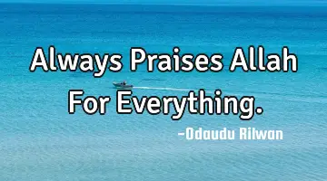 Always Praises Allah For Everything.