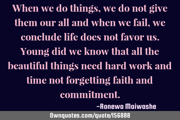 When we do things, we do not give them our all and when we fail, we conclude life does not favor