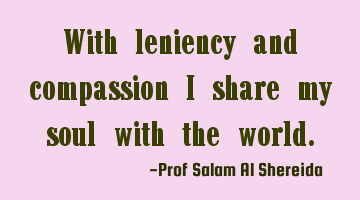 With leniency and compassion I share my soul with the world.