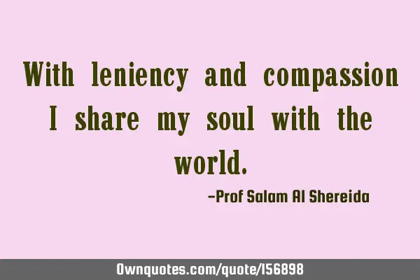 With leniency and compassion I share my soul with the