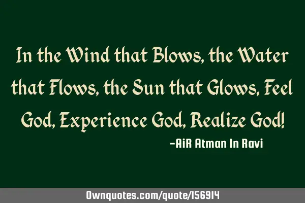In the Wind that Blows, the Water that Flows, the Sun that Glows, Feel God, Experience God, Realize