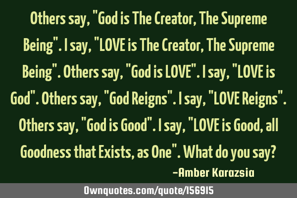 Others say, "God is The Creator, The Supreme Being". I say, "LOVE is The Creator, The Supreme Being"