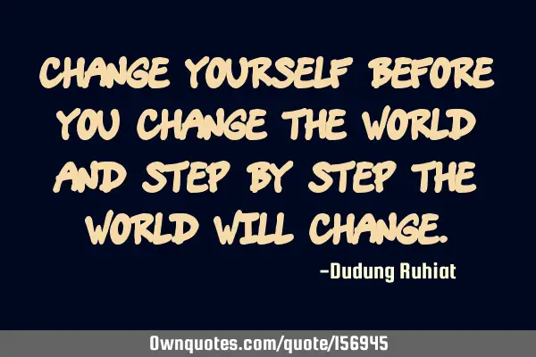 Change yourself before you change the world and step by step the world will