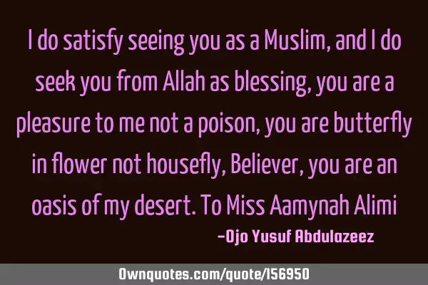 I do satisfy seeing you as a Muslim,
and I do seek you from Allah as blessing,
you are a pleasure