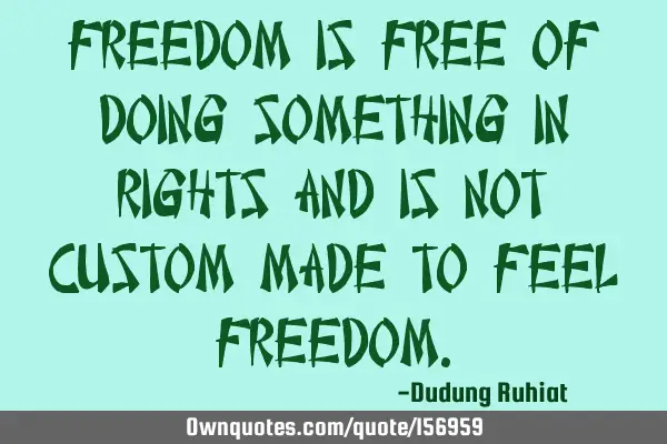 Freedom is free of doing something in rights and is not custom made to feel