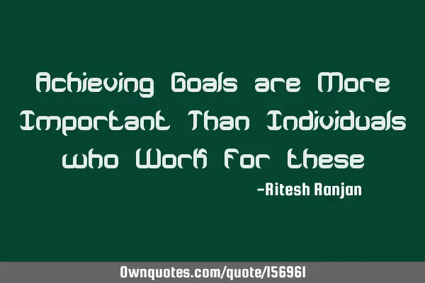 Achieving Goals are More Important Than Individuals who Work for
