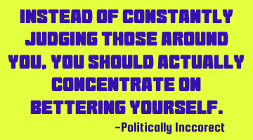 Instead of constantly judging those around you, you should actually concentrate on bettering