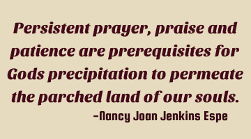 Persistent prayer, praise and patience are prerequisites for Gods precipitation to permeate the