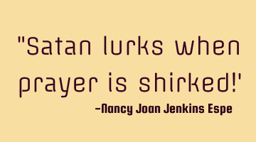 "Satan lurks when prayer is shirked!