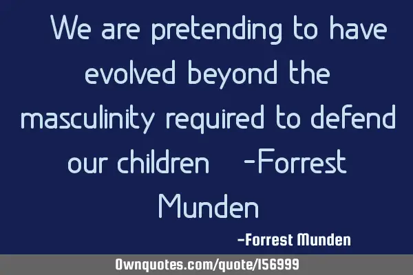 “We are pretending to have evolved beyond the masculinity required to defend our children“ -F