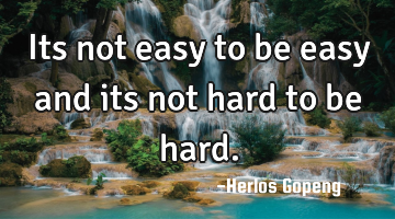 Its not easy to be easy and its not hard to be hard.