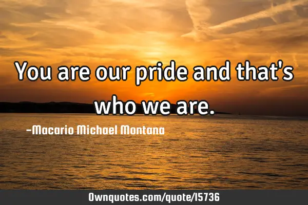 You are our pride and that