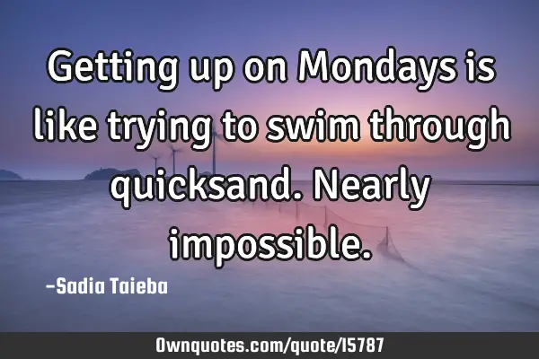 Getting up on Mondays is like trying to swim through quicksand. Nearly